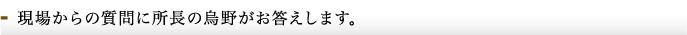 現場からの質問に所長の烏野がお答えします。